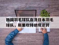 PG Soft Gaming-韩国羽毛球队血洗日本羽毛球队，斯里坎特绝境逆转