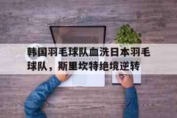 PG Soft Gaming-韩国羽毛球队血洗日本羽毛球队，斯里坎特绝境逆转