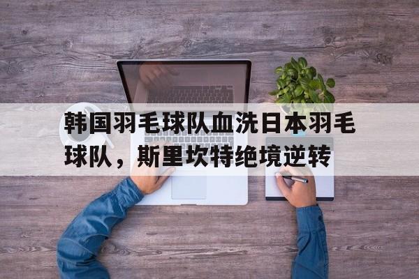 PG Soft Gaming-韩国羽毛球队血洗日本羽毛球队，斯里坎特绝境逆转